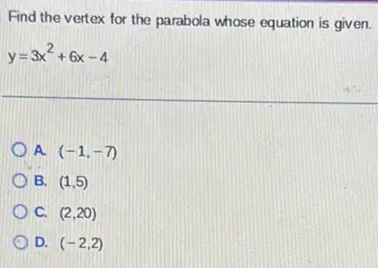 Find the vertex for the parabola whose equation is given
y=3x^2+6x-4
A. (-1,-7)
B. (1,5)
C. (2,20)
D. (-2,2)