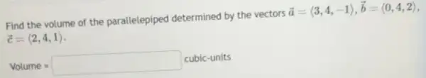 Find the volume of the parallelepiped determined by the vectors
overrightarrow (a)=langle 3,4,-1rangle ,overrightarrow (b)=langle 0,4,2rangle 
overrightarrow (c)=langle 2,4,1rangle 
Volume=square cubic-units