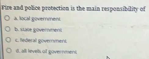 Fire and police protection is the main responsibility of
a. local government
b. state government
c. Federal govemment
d. all levels of government