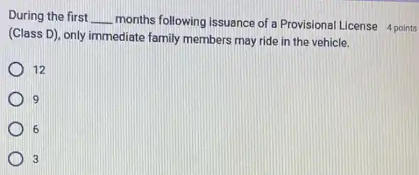 During the first __
(Class D), only immediate family members may ride in the vehicle.
months following issuance of a Provisional License points
12
9
6
3