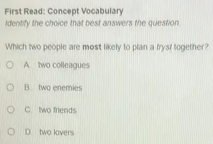 First Read: Concept Vocabulary
Identify the choice that best answers the question
Which two people are most likely to plan a tryst together?
A. two colleagues
B. two enemies
C. two friends
D. two lovers