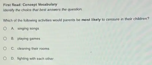 First Read: Concept Vocabulary
Identify the choice that best answers the question.
Which of the following activities would parents be most likely to censure in their children?
A. singing songs
B. playing games
C. cleaning their rooms
D. fighting with each other