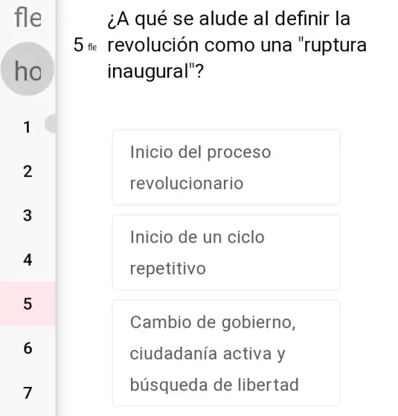 fle
ho
2
3
5
6
7
¿A qué se alude al definir la
5 ne revolución como una "ruptura
inaugural"?
Inicio del proceso
revolucionario
Inicio de un ciclo
repetitivo
Cambio de gobierno,
ciudadanía activa y