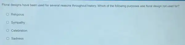 Floral designs have been used for several reasons throughout history. Which of the following purposes was floral design not used for?
Religious
Sympathy
Celebration
Sadness