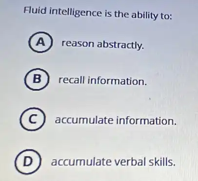 Fluid intelligence is the ability to:
A reason abstractly.
B recall information.
C accumulate information.
D accumulate verbal skills.