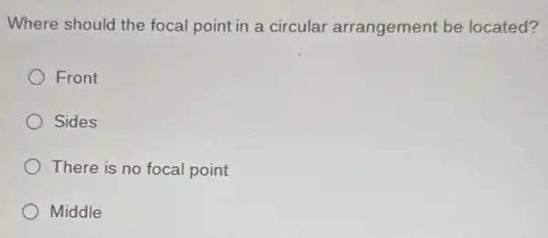 Where should the focal point in a circular arrangement be located?
Front
Sides
There is no focal point
Middle