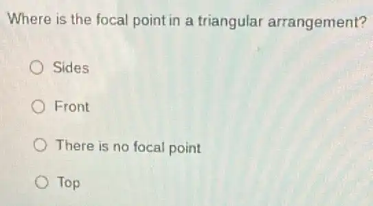 Where is the focal point in a triangular arrangement?
Sides
Front
There is no focal point
Top