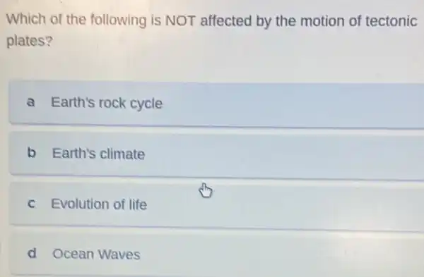 Which of the following is NOT affected by the motion of tectonic
plates?
a Earth's rock cycle
b Earth's climate
c Evolution of life
d Ocean Waves