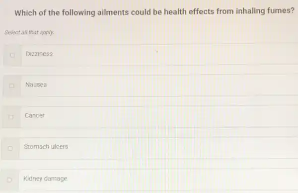 Which of the following ailments could be health effects from inhaling fumes?
Select all that apply.
Dizziness
Nausea
D Cancer
Stomach ulcers
Kidney damage