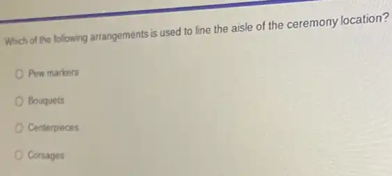 Which of the following arrangements is used to line the aisle of the ceremony location?
Pew markers
Bouquets
Centerpieces
Corsages