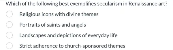 Which of the following best exemplifies secularism in Renaissance art?
Religious icons with divine themes
Portraits of saints and angels
Landscapes and depictions of everyday life
Strict adherence to church-sponsored I themes