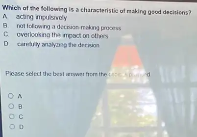 Which of the following is a characteristic of making good decisions?
A acting impulsively
B. not following a decision-making process
C. overlooking the impact on others
D. carefully analyzing the decision
Please select the best answer from the choices pivived
A
B
C
) D