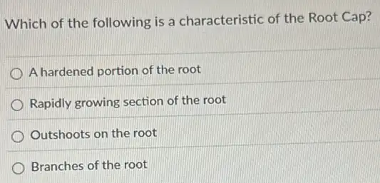 Which of the following is a characteristic of the Root Cap?
A hardened portion of the root
Rapidly growing section of the root
Outshoots on the root
Branches of the root