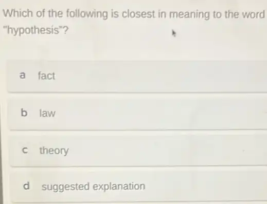 Which of the following is closest in meaning to the word
"hypothesis"?
a fact
b law
c theory
d suggested explanation