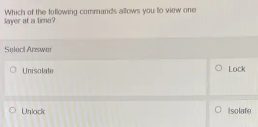 Which of the following commands allows you to view one
layer at a time?
Select Answer
Unisolate
Unlock
Lock
Isolate