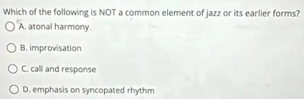 Which of the following is NOT a common element of jazz or its earlier forms?
A. atonal harmony.
B. improvisation
C. call and response
D. emphasis on syncopated rhythm