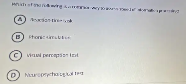 Which of the following is a common way to assess speed of information processing?
A Reaction-time task
B Phonic simulation
C Visual perception test
(D) Neuropsychological test D