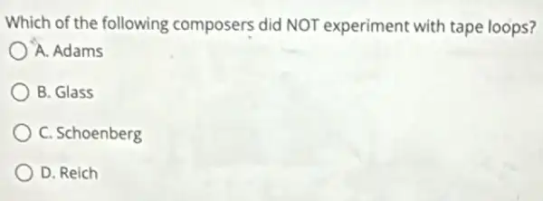 Which of the following composers did NOT experiment with tape loops?
A. Adams
B. Glass
C. Schoenberg
D. Reich