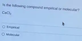 Is the following compound empirical or molecular?
CaCl_(2)
Empirical
Molecular