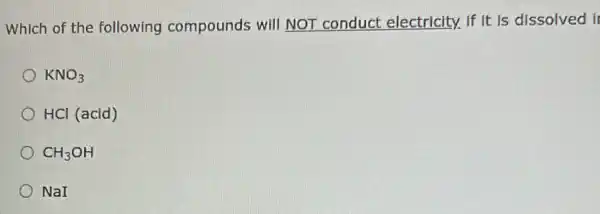 Which of the following compounds will NOT conduct electricity. If It is dissolved it
KNO_(3)
HCl (acid)
CH_(3)OH
NaI