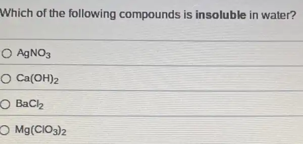 Which of the following compounds is insoluble in water?
AgNO_(3)
Ca(OH)_(2)
BaCl_(2)
Mg(ClO_(3))_(2)