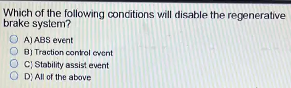 Which of the following conditions will disable the regenerative
brake system?
A) ABS event
B) Traction control event
C) Stability assist event
D) All of the above