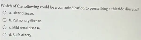 Which of the following could be a contraindication to prescribing a thiazide diuretic?
a. Ulcer disease.
b. Pulmonary fibrosis.
c. Mild renal disease.
d. Sulfa allergy.