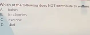 Which of the following does NOT contribute to wellnes
A. habits
B. tendencies
C. exercise
D. diet