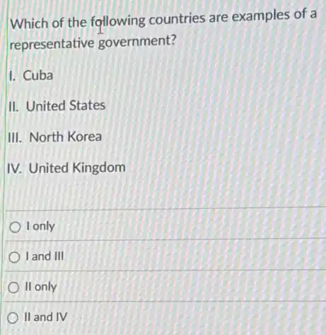 Which of the following countries are examples of a
representative government?
1. Cuba
II. United States
III. North Korea
IV. United Kingdom
I only
) I and III
II only
II and IV