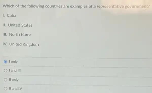 Which of the following countries are examples of a representative government?
I. Cuba
II. United States
III. North Korea
IV. United Kingdom
C I only
land III
II only
II and IV