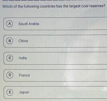 Which of the following countries has the largest coal reserves?
A Saudi Arabia A
B China B
C India
D France
E E Japan