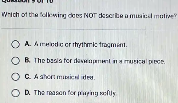 Which of the following does NOT describe a musical motive?
A. A melodic or rhythmic fragment.
B. The basis for development in a musical piece.
C. A short musical idea.
D. The reason for playing softly.