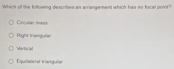 Which of the following describes an arrangement which has no focal point?
Circular mass
Right triangular
Vertical
Equilateral triangular