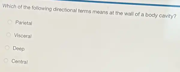 Which of the following directional terms means at the wall of a body cavity?
Parietal
Visceral
Deep
Central