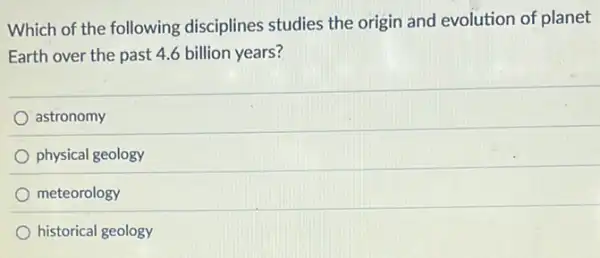 Which of the following disciplines studies the origin and evolution of planet
Earth over the past 4.6 billion years?
astronomy
physical geology
meteorology
historical geology