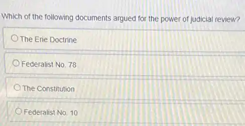 Which of the following documents argued for the power of judicial review?
The Erie Doctrine
Federalist No. 78
The Constitution
Federalist No. 10