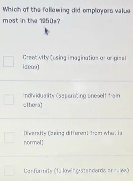 Which of the following did employers value
most in the 1950s?
Creativity (using imagination or original
ideas)
Individuality (separating oneself from
others)
Diversity (being different from what is
normal)
Conformity (following-standards or rules)