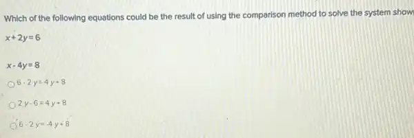 Which of the following equations could be the result of using the comparison method to solve the system show
x+2y=6
x-4y=8
6-2y=4y+8
2y-6=4y+8
6-2y=-4y+8