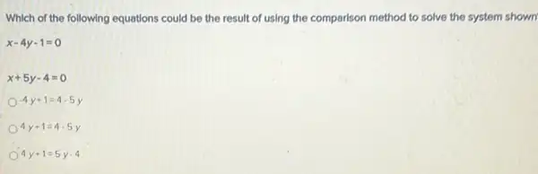 Which of the following equations could be the result of using the comparison method to solve the system shown
x-4y-1=0
x+5y-4=0
-4y+1=4-5y
4y+1=4-5y
4y+1=5y-4