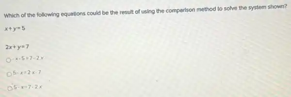 Which of the following equations could be the result of using the comparison method to solve the system shown?
x+y=5
2x+y=7
-x-5=7-2x
5-x=2x-7
5-x=7-2x