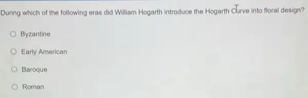 During which of the following eras did William Hogarth introduce the Hogarth Clurve into floral design?
Byzantine
Early American
Baroque
Roman