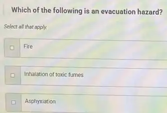 Which of the following is an evacuation hazard?
Select all that apply.
Fire
D
Inhalation of toxic fumes
Asphyxiation