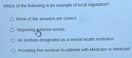 Which of the following is an example of local regulation?
None of the answers are correct
Reporting adverse events
An institute designated as a mental health institution
Providing free services to patients with Medicare or Medicaid