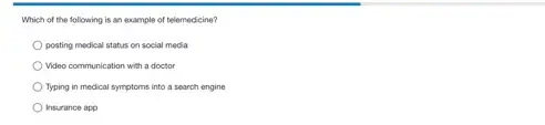 Which of the following is an example of telemedicine?
posting medical status on social media
Video communication with a doctor
Typing in medical symptoms into a search engine
Insurance app