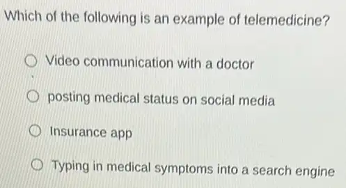 Which of the following is an example of telemedicine?
Video communication with a doctor
posting medical status on social media
Insurance app
Typing in medica symptoms into a search engine