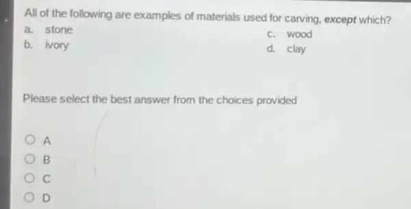 All of the following are examples of materials used for carving, except which?
a. stone
c. wood
b. Nory
d. clay
Please select the best answer from the choices provided
B
D