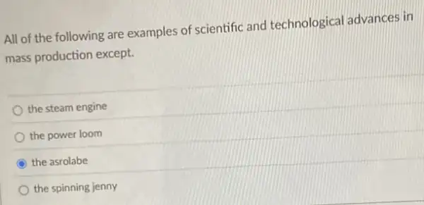 All of the following are examples of scientific and technological advances in
mass production except.
the steam engine
the power loom
C the asrolabe
the spinning jenny