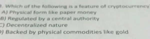 Which of the following is a feature of cryptocur
A) Physical form like paper money
B)Regulated by a central authority
c)Decentralized nature
)) Backed by physical commodities like gold