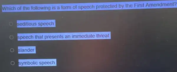 Which of the following is a form of speech protected by the First Amendment?
seditious speech
speech that presents an immediate threat
slander
symbolic speech