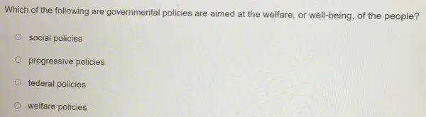 Which of the following are governmental policies are aimed at the welfare, or well-being, of the people?
social policies
progressive policies
federal policies
welfare policies